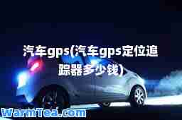 汽车gps(汽车gps定位追踪器多少钱)