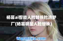 杨幂ai智能人脸替换脸造梦厂(杨幂明星人脸替换)