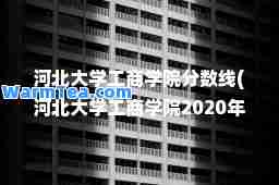 河北大学工商学院分数线(河北大学工商学院2020年录取)