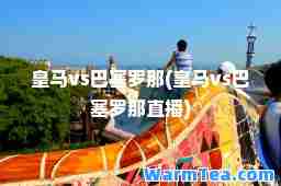 皇马vs巴塞罗那(皇马vs巴塞罗那直播)