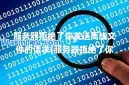 服务器拒绝了你发送离线文件的请求(服务器拒绝了你发送离线文件的请求是怎么回事)