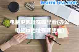 电脑IP地址在哪里看(办公电脑ip地址在哪里看)