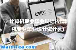 计算机专业毕业设计(计算机专业毕业设计做什么)