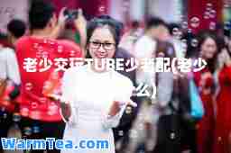 老少交玩TUBE少老配(老少配说明什么)