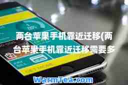 两台苹果手机靠近迁移(两台苹果手机靠近迁移需要多久时间)