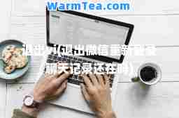 退出vi(退出微信重新登录聊天记录还在吗) 退出vi(退出微信重新登录聊天记录还在吗)