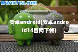 安卓android(安卓android14官网下载)