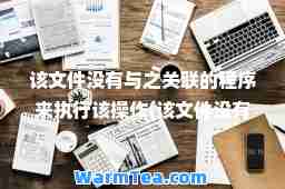 该文件没有与之关联的程序来执行该操作(该文件没有与之关联的程序来执行该操作win11)