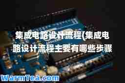 集成电路设计流程(集成电路设计流程主要有哪些步骤)