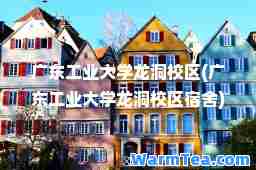 广东工业大学龙洞校区(广东工业大学龙洞校区宿舍)