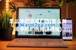 怎么关闭手机广告(怎么关闭手机广告推送通知)