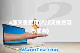 a股交易费用(A股交易费用有哪些)