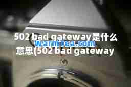 502 bad gateway是什么意思(502 bad gateway怎么办)