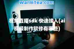 视频直播sdk 快速接入(ai视频制作软件有哪些)