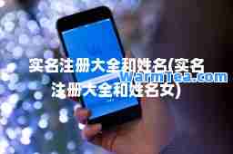 实名注册大全和姓名(实名注册大全和姓名女) 实名注册大全和姓名(实名注册大全和姓名女)