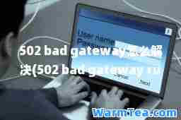 502 bad gateway怎么解决(502 bad gateway rump)