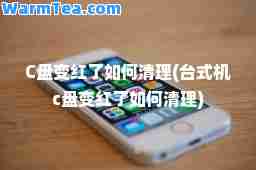 C盘变红了如何清理(台式机c盘变红了如何清理)