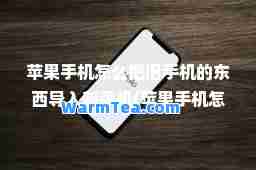 苹果手机怎么把旧手机的东西导入新手机(苹果手机怎么把旧手机的东西导入新手机华)