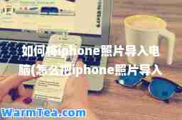 如何将iphone照片导入电脑(怎么把iphone照片导入电脑)