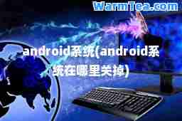 android系统(android系统在哪里关掉)