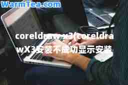 coreldraw x3(coreldrawX3安装不成功显示安装之前向导中断什么办)