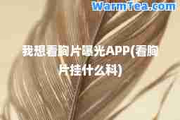 我想看胸片曝光APP(看胸片挂什么科)