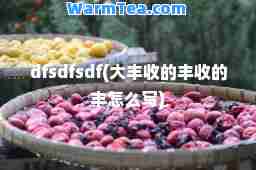 dfsdfsdf(大丰收的丰收的丰怎么写)