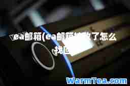 ea邮箱(ea邮箱被改了怎么找回)