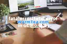 fatalerror(fatal error in GC怎么解决)