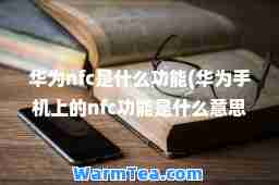 华为nfc是什么功能(华为手机上的nfc功能是什么意思)