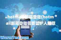 hotmail 邮箱登陆(hotmail邮箱登陆需要监护人同意)