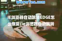 IE浏览器自动跳转EDGE怎么恢复(ie浏览器自动跳转edge怎么恢复 没有用)