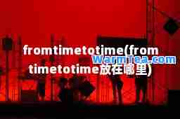 fromtimetotime(fromtimetotime放在哪里)