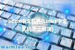 linux中文乱码(Linux中文乱码怎么解决)