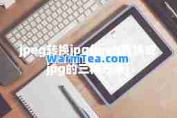 jpeg转换jpg(jpeg转换成jpg的三种方法)