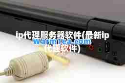 ip代理服务器软件(ip代理软件)