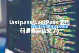 lastpass(LastPass 源代码泄漏后续来了)
