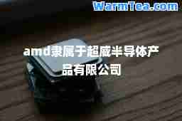 amd隶属于超威半导体产品有限公司