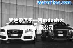 奥迪隶属于一汽mdash大众汽车有限公司