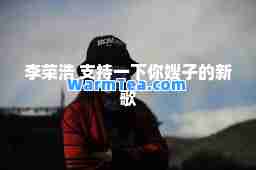 李荣浩 支持一下你嫂子的新歌