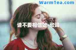 请不要相信她-歌词 请不要相信她-歌词