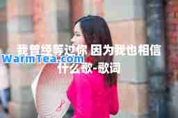 我曾经等过你 因为我也相信什么歌-歌词