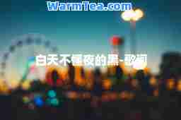 白天不懂夜的黑-歌词