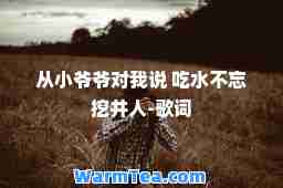 从小爷爷对我说 吃水不忘挖井人-歌词