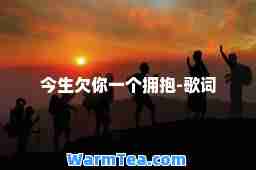 今生欠你一个拥抱-歌词