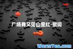 广场舞又见山里红-歌词