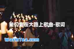 我们走在大路上歌曲-歌词