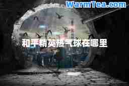 和平精英热气球在哪里