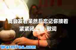 我会发着呆然后忘记你接着紧紧闭上眼-歌词