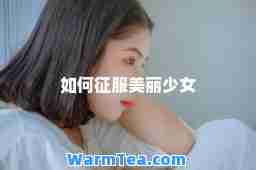 如何征服美丽少女 如何征服美丽少女